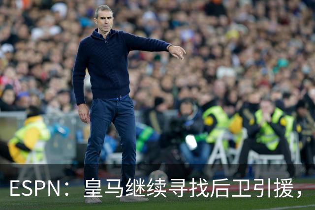 ESPN：皇马继续寻找后卫引援，因卡皮耶、鲁本·迪亚斯是目标
